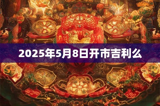 2025年5月8日开市吉利么