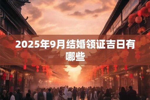 2025年9月结婚领证吉日有哪些