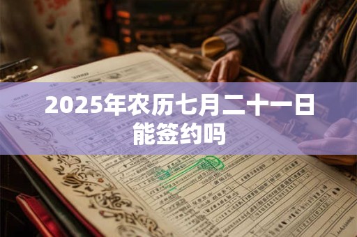 2025年农历七月二十一日能签约吗