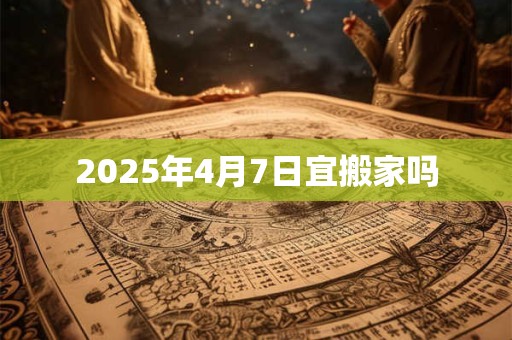 2025年4月7日宜搬家吗