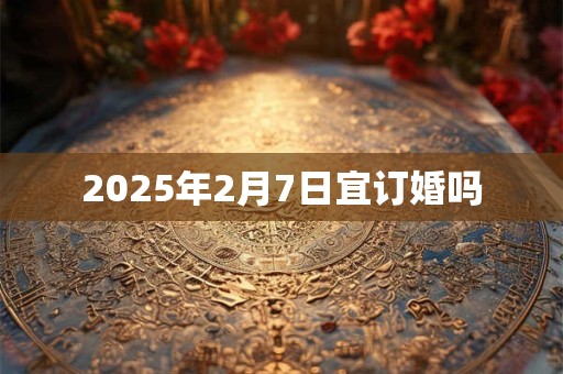 2025年2月7日宜订婚吗