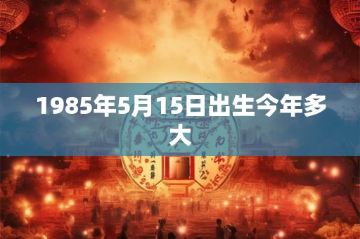 1985年5月15日出生今年多大