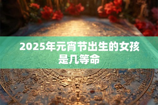 2025年元宵节出生的女孩是几等命