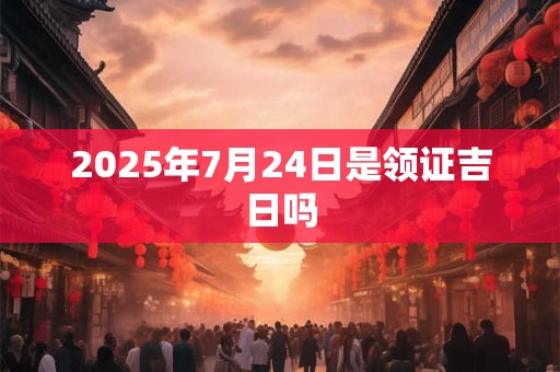 2025年7月24日是领证吉日吗