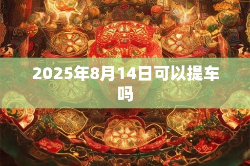 2025年8月14日可以提车吗