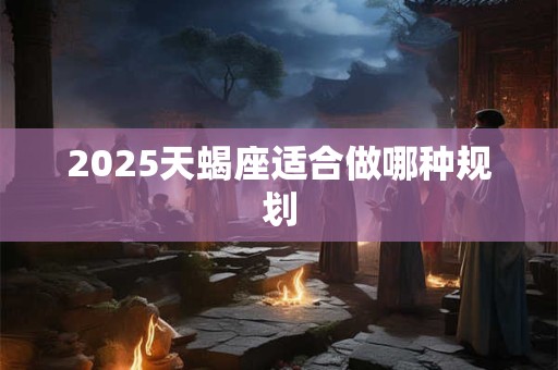 2025天蝎座适合做哪种规划