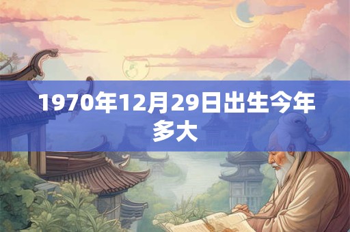 1970年12月29日出生今年多大