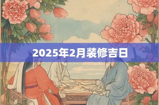 2025年2月装修吉日 2025年2月装修吉日