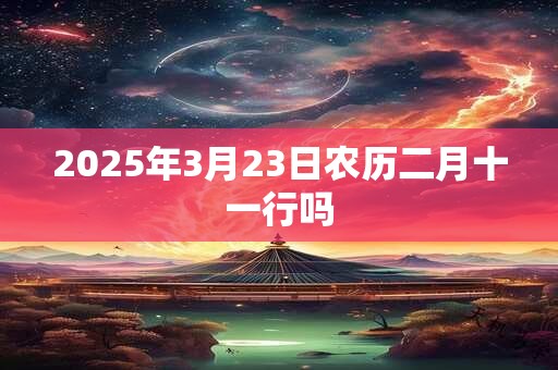 2025年3月23日农历二月十一行吗