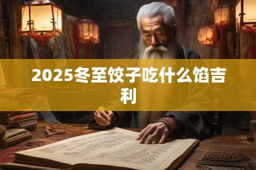 2025冬至饺子吃什么馅吉利
