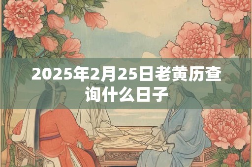 2025年2月25日老黄历查询什么日子