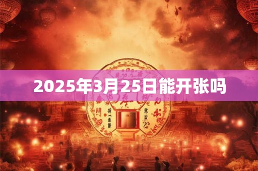 2025年3月25日能开张吗