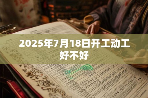 2025年7月18日开工动工好不好