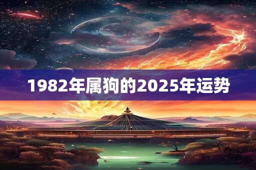 1982年属狗的2025年运势 1982年属狗的2025年运势