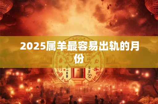 2026属羊最容易出轨的月份 2026属羊最容易出轨的月份