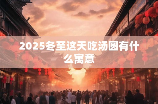 2025冬至这天吃汤圆有什么寓意