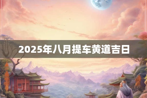 2025年八月提车黄道吉日