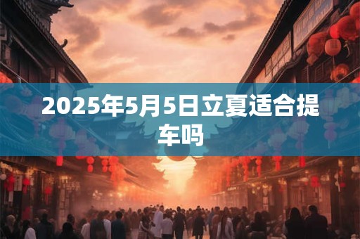 2025年5月5日立夏适合提车吗