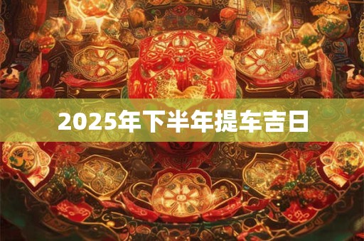 2025年下半年提车吉日