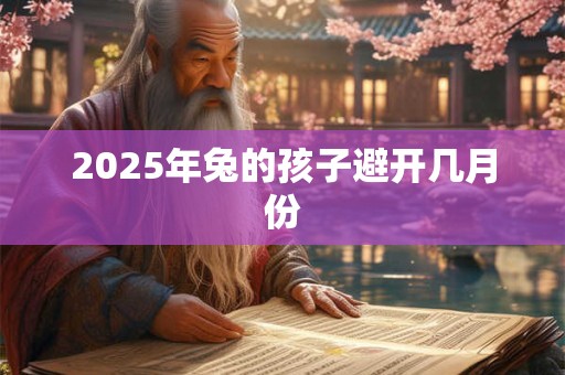 2025年兔的孩子避开几月份