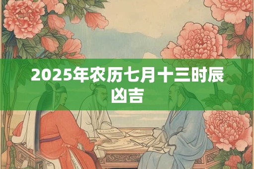 2025年农历七月十三时辰凶吉