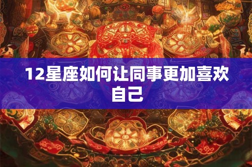 12星座如何让同事更加喜欢自己