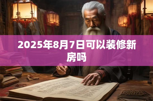 2025年8月7日可以装修新房吗