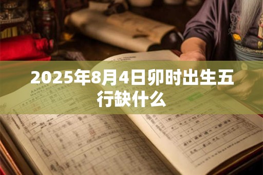 2025年8月4日卯时出生五行缺什么