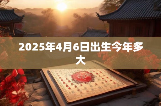 2025年4月6日出生今年多大