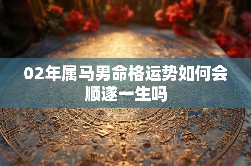 02年属马男命格运势如何会顺遂一生吗