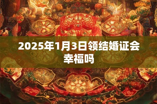 2025年1月3日领结婚证会幸福吗