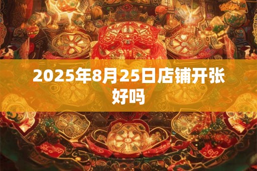 2025年8月25日店铺开张好吗