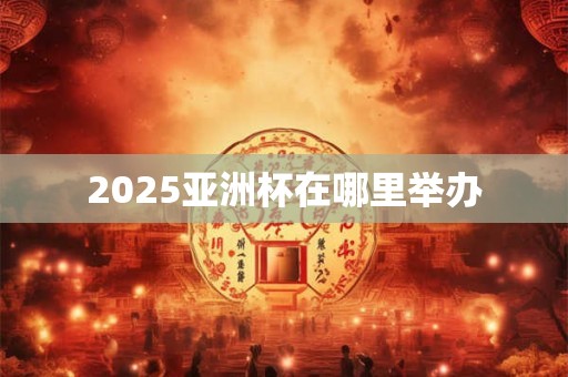 2025亚洲杯在哪里举办