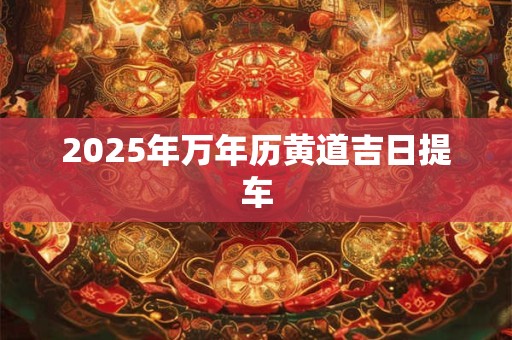 2025年万年历黄道吉日提车