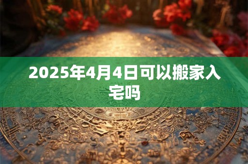 2025年4月4日可以搬家入宅吗