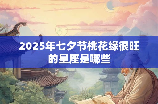 2025年七夕节桃花缘很旺的星座是哪些