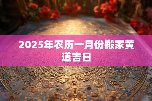 2025年农历一月份搬家黄道吉日