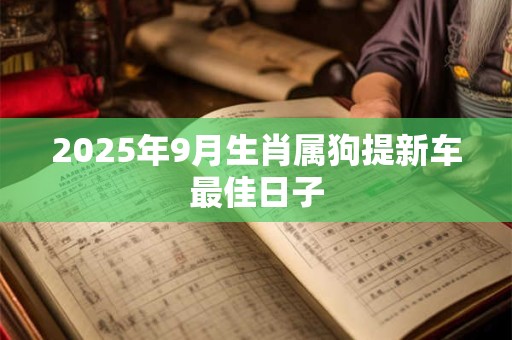 2025年9月生肖属狗提新车最佳日子