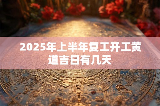 2025年上半年复工开工黄道吉日有几天