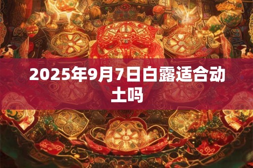 2025年9月7日白露适合动土吗