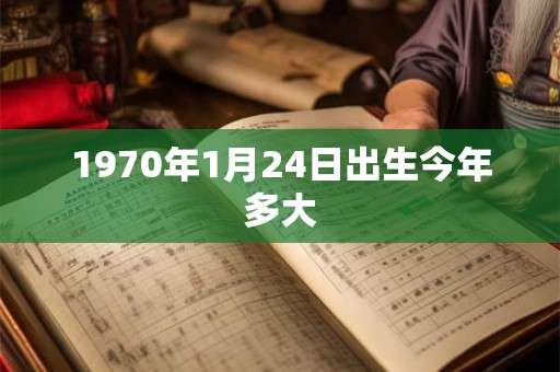 1970年1月24日出生今年多大