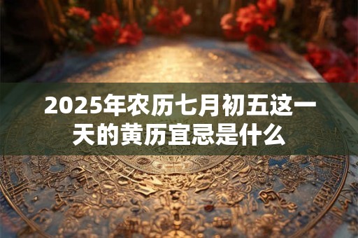 2025年农历七月初五这一天的黄历宜忌是什么