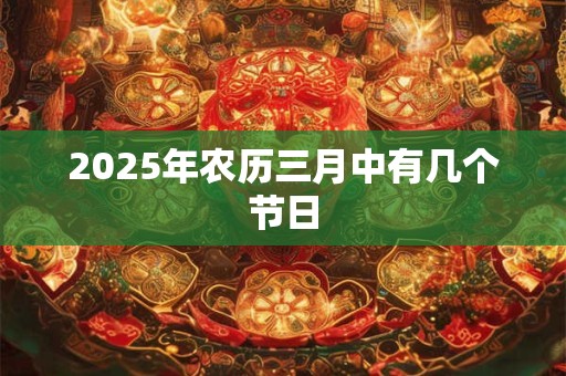 2025年农历三月中有几个节日
