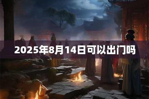 2025年8月14日可以出门吗
