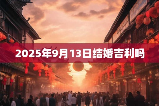 2025年9月13日结婚吉利吗