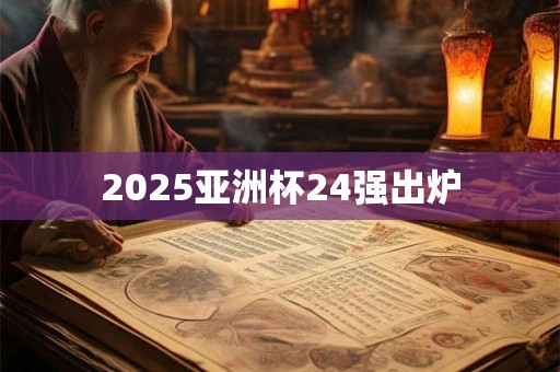 2025亚洲杯24强出炉