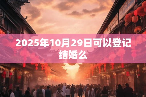 2026年10月29日可以登记结婚么 2026年10月29日可以登记结婚么