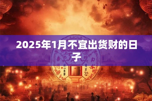 2025年1月不宜出货财的日子