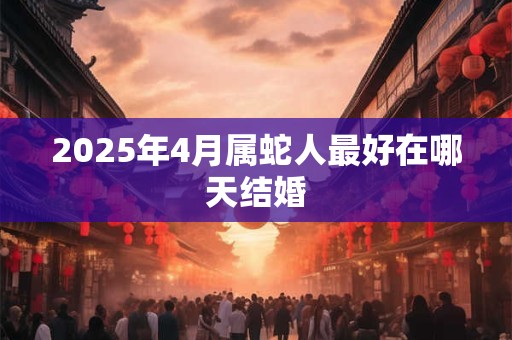 2025年4月属蛇人最好在哪天结婚