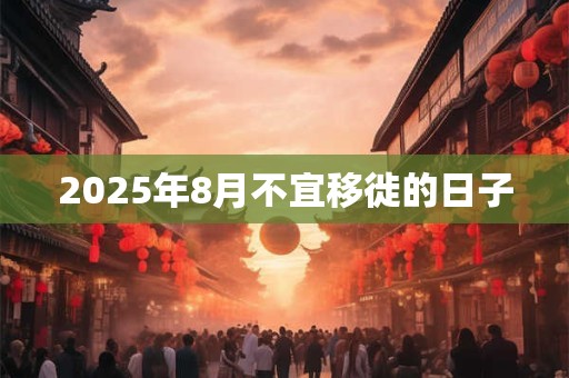 2025年8月不宜移徙的日子
